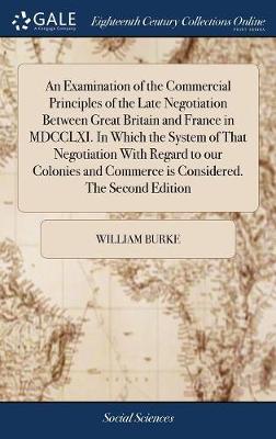 Book cover for An Examination of the Commercial Principles of the Late Negotiation Between Great Britain and France in MDCCLXI. in Which the System of That Negotiation with Regard to Our Colonies and Commerce Is Considered. the Second Edition