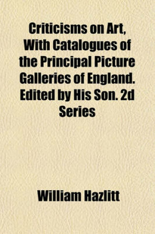 Cover of Criticisms on Art, with Catalogues of the Principal Picture Galleries of England. Edited by His Son. 2D Series