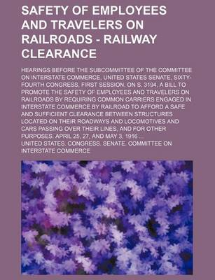 Book cover for Safety of Employees and Travelers on Railroads - Railway Clearance; Hearings Before the Subcommittee of the Committee on Interstate Commerce, United States Senate, Sixty-Fourth Congress, First Session, on S. 3194, a Bill to Promote the Safety of Employees