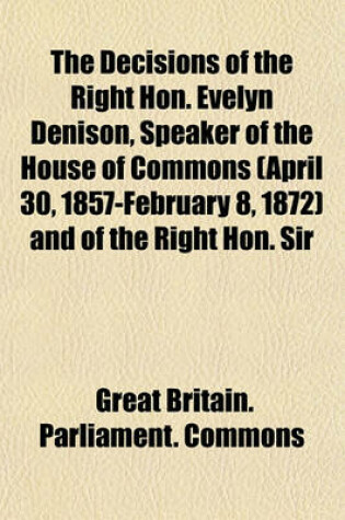 Cover of The Decisions of the Right Hon. Evelyn Denison, Speaker of the House of Commons (April 30, 1857-February 8, 1872) and of the Right Hon. Sir