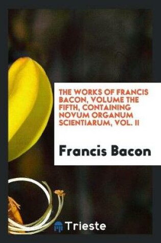Cover of The Works of Francis Bacon, Volume the Fifth, Containing Novum Organum Scientiarum, Vol. II