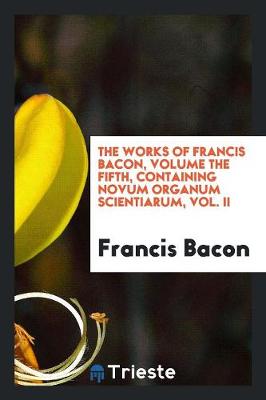 Book cover for The Works of Francis Bacon, Volume the Fifth, Containing Novum Organum Scientiarum, Vol. II