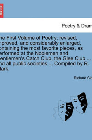 Cover of The First Volume of Poetry; Revised, Improved, and Considerably Enlarged, Containing the Most Favorite Pieces, as Performed at the Noblemen and Gentlemen's Catch Club, the Glee Club ... and All Public Societies ... Compiled by R. Clark.