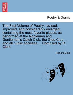 Book cover for The First Volume of Poetry; Revised, Improved, and Considerably Enlarged, Containing the Most Favorite Pieces, as Performed at the Noblemen and Gentlemen's Catch Club, the Glee Club ... and All Public Societies ... Compiled by R. Clark.