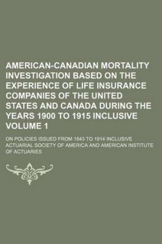 Cover of American-Canadian Mortality Investigation Based on the Experience of Life Insurance Companies of the United States and Canada During the Years 1900 to 1915 Inclusive Volume 1; On Policies Issued from 1843 to 1914 Inclusive