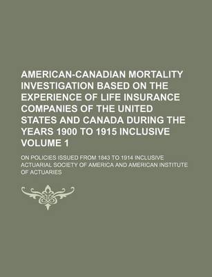 Book cover for American-Canadian Mortality Investigation Based on the Experience of Life Insurance Companies of the United States and Canada During the Years 1900 to 1915 Inclusive Volume 1; On Policies Issued from 1843 to 1914 Inclusive