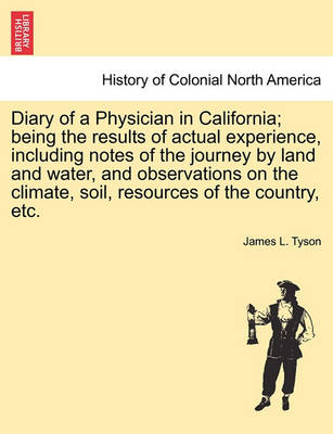 Book cover for Diary of a Physician in California; Being the Results of Actual Experience, Including Notes of the Journey by Land and Water, and Observations on the Climate, Soil, Resources of the Country, Etc.