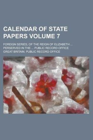 Cover of Calendar of State Papers; Foreign Series, of the Reign of Elizabeth ... Perserved in the ... Public Record Office Volume 7