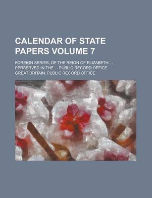 Book cover for Calendar of State Papers; Foreign Series, of the Reign of Elizabeth ... Perserved in the ... Public Record Office Volume 7