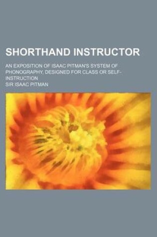 Cover of Shorthand Instructor; An Exposition of Isaac Pitman's System of Phonography, Designed for Class or Self-Instruction