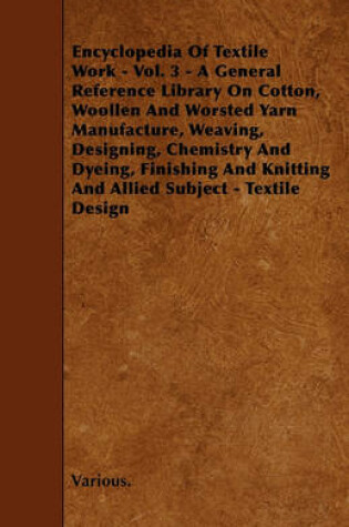 Cover of Cyclopedia of Textile Work - Vol. 3 - A General Reference Library On Cotton, Woollen And Worsted Yarn Manufacture, Weaving, Designing, Chemistry And Dyeing, Finishing And Knitting And Allied Subject - Textile Design