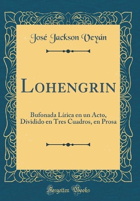 Book cover for Lohengrin: Bufonada Lírica en un Acto, Dividido en Tres Cuadros, en Prosa (Classic Reprint)