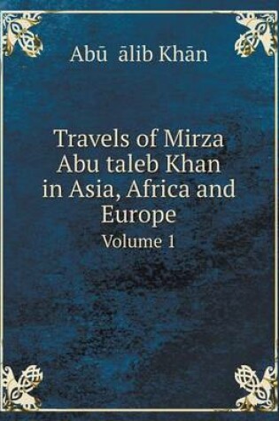 Cover of Travels of Mirza Abu taleb Khan in Asia, Africa and Europe Volume 1