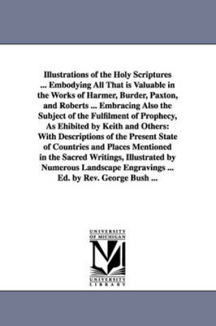 Cover of Illustrations of the Holy Scriptures ... Embodying All That is Valuable in the Works of Harmer, Burder, Paxton, and Roberts ... Embracing Also the Subject of the Fulfilment of Prophecy, As Ehibited by Keith and Others