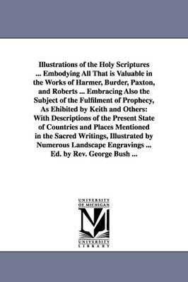 Book cover for Illustrations of the Holy Scriptures ... Embodying All That is Valuable in the Works of Harmer, Burder, Paxton, and Roberts ... Embracing Also the Subject of the Fulfilment of Prophecy, As Ehibited by Keith and Others