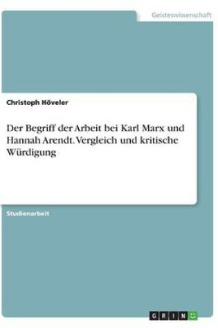 Cover of Der Begriff der Arbeit bei Karl Marx und Hannah Arendt. Vergleich und kritische Wurdigung