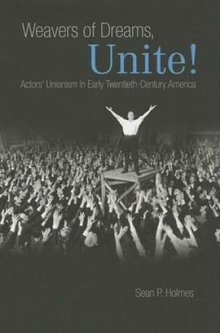 Cover of Weavers of Dreams, Unite!: Actors' Unionism in Early Twentieth-Century America