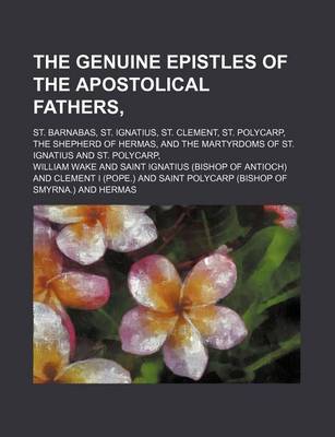 Book cover for The Genuine Epistles of the Apostolical Fathers; St. Barnabas, St. Ignatius, St. Clement, St. Polycarp, the Shepherd of Hermas, and the Martyrdoms of St. Ignatius and St. Polycarp,