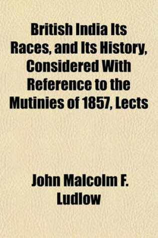 Cover of British India Its Races, and Its History, Considered with Reference to the Mutinies of 1857, Lects