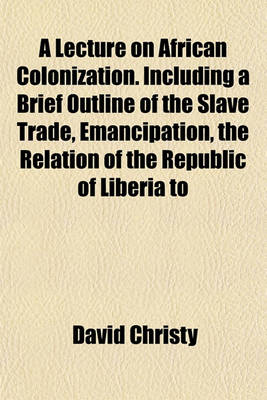 Book cover for A Lecture on African Colonization. Including a Brief Outline of the Slave Trade, Emancipation, the Relation of the Republic of Liberia to