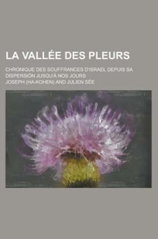 Cover of La Vallee Des Pleurs; Chronique Des Souffrances D'Israel Depuis Sa Dispersion Jusqu'a Nos Jours