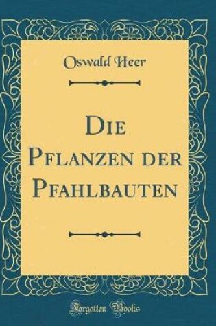 Cover of Die Pflanzen der Pfahlbauten (Classic Reprint)