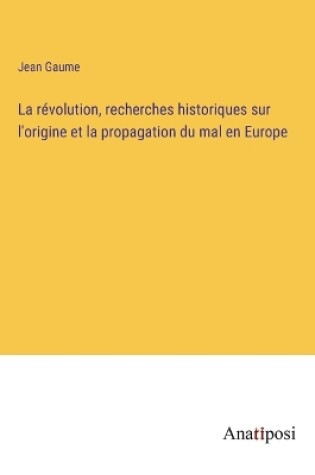 Cover of La révolution, recherches historiques sur l'origine et la propagation du mal en Europe