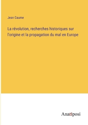 Book cover for La révolution, recherches historiques sur l'origine et la propagation du mal en Europe