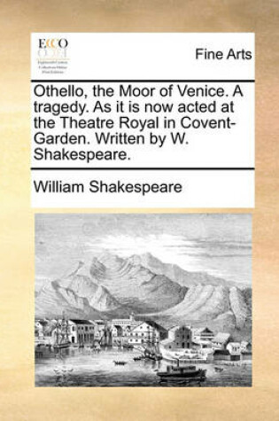 Cover of Othello, the Moor of Venice. a Tragedy. as It Is Now Acted at the Theatre Royal in Covent-Garden. Written by W. Shakespeare.