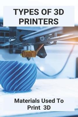 Cover of Types Of 3D Printers