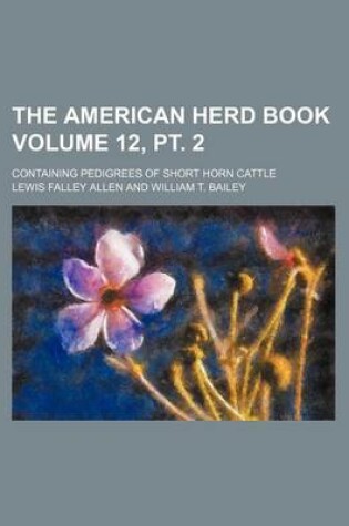 Cover of The American Herd Book Volume 12, PT. 2; Containing Pedigrees of Short Horn Cattle