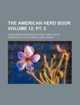 Book cover for The American Herd Book Volume 12, PT. 2; Containing Pedigrees of Short Horn Cattle