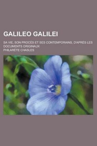 Cover of Galileo Galilei; Sa Vie, Son Proces Et Ses Contemporains, D'Apres Les Documents Originaux