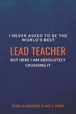 Book cover for I Never Asked to Be the World's Best Lead Teacher but Here I Am Absolutely Crushing It. Being glamorous is not a crime.