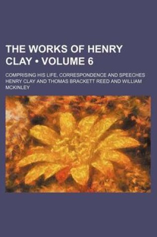 Cover of The Works of Henry Clay (Volume 6); Comprising His Life, Correspondence and Speeches