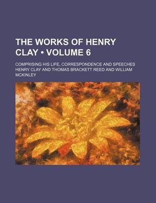 Book cover for The Works of Henry Clay (Volume 6); Comprising His Life, Correspondence and Speeches