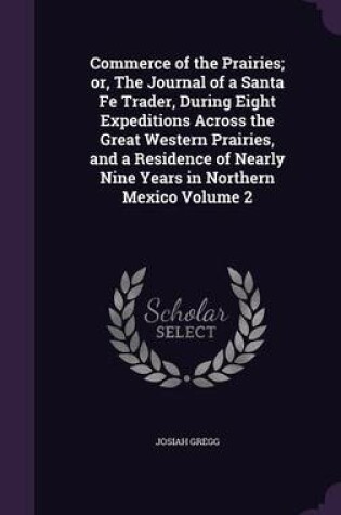 Cover of Commerce of the Prairies; Or, the Journal of a Santa Fe Trader, During Eight Expeditions Across the Great Western Prairies, and a Residence of Nearly Nine Years in Northern Mexico Volume 2