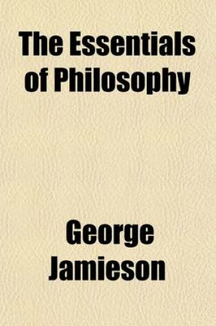 Cover of The Essentials of Philosophy; Wherein Its Constituent Principles Are Traced Throughout the Various Departments of Science with Analytical Strictures on the Views of Some of Our Leading Philosophers