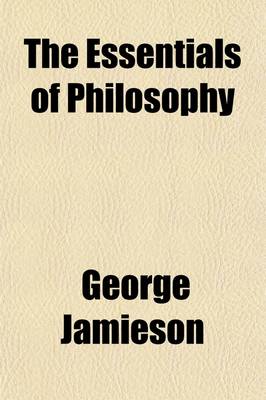 Book cover for The Essentials of Philosophy; Wherein Its Constituent Principles Are Traced Throughout the Various Departments of Science with Analytical Strictures on the Views of Some of Our Leading Philosophers