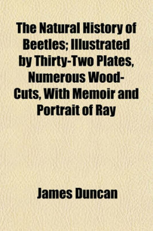 Cover of The Natural History of Beetles; Illustrated by Thirty-Two Plates, Numerous Wood-Cuts, with Memoir and Portrait of Ray
