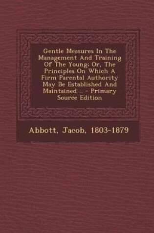Cover of Gentle Measures in the Management and Training of the Young; Or, the Principles on Which a Firm Parental Authority May Be Established and Maintained .. - Primary Source Edition