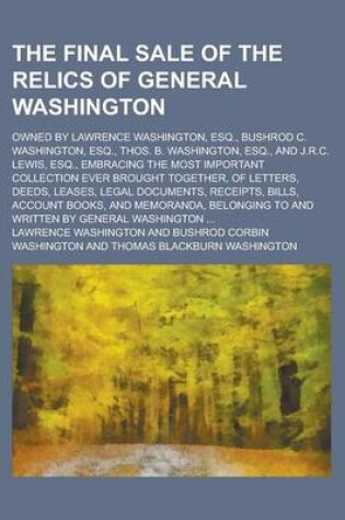 Cover of The Final Sale of the Relics of General Washington; Owned by Lawrence Washington, Esq., Bushrod C. Washington, Esq., Thos. B. Washington, Esq., and J.R.C. Lewis, Esq., Embracing the Most Important Collection Ever Brought Together, of