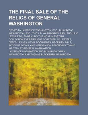 Book cover for The Final Sale of the Relics of General Washington; Owned by Lawrence Washington, Esq., Bushrod C. Washington, Esq., Thos. B. Washington, Esq., and J.R.C. Lewis, Esq., Embracing the Most Important Collection Ever Brought Together, of