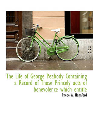 Book cover for The Life of George Peabody Containing a Record of Those Princely Acts of Benevolence Which Entitle