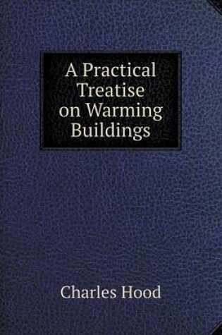 Cover of A Practical Treatise on Warming Buildings