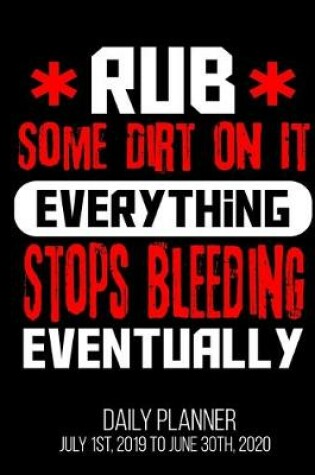 Cover of Rub Some Dirt On It Everything Stops Bleeding Eventually Daily Planner July 1st, 2019 To June 30th, 2020