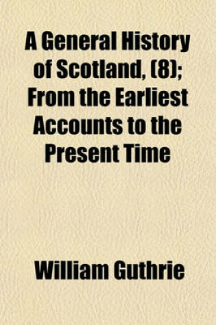 Cover of A General History of Scotland (Volume 8); From the Earliest Accounts to the Present Time