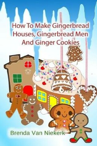 Cover of How To Make Gingerbread Houses, Gingerbread Men And Ginger Cookies