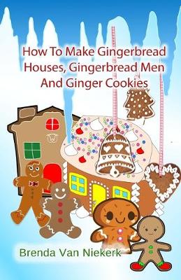 Book cover for How To Make Gingerbread Houses, Gingerbread Men And Ginger Cookies