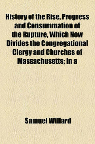 Cover of History of the Rise, Progress and Consummation of the Rupture, Which Now Divides the Congregational Clergy and Churches of Massachusetts; In a